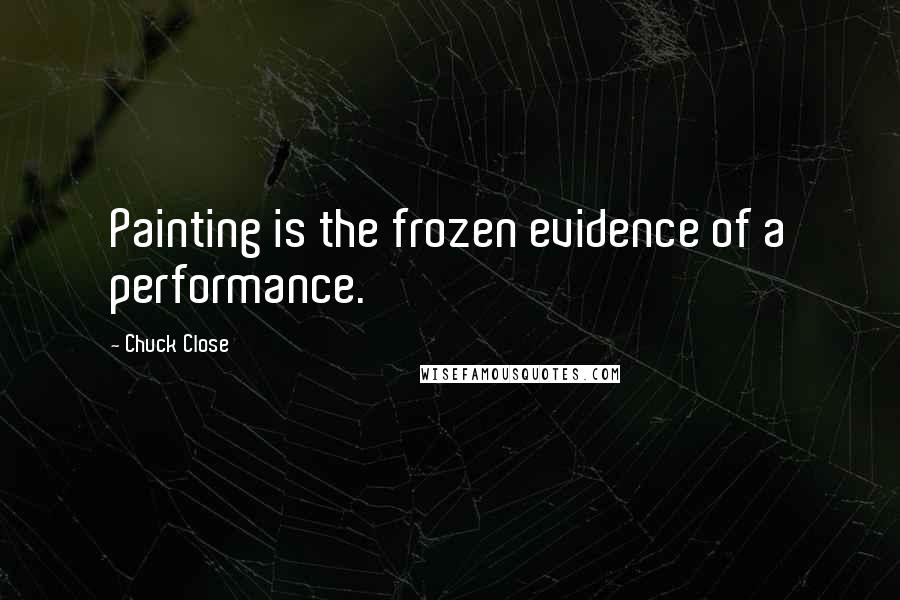 Chuck Close quotes: Painting is the frozen evidence of a performance. Chuck Close quotes: Painting is the frozen evidence of a performance.