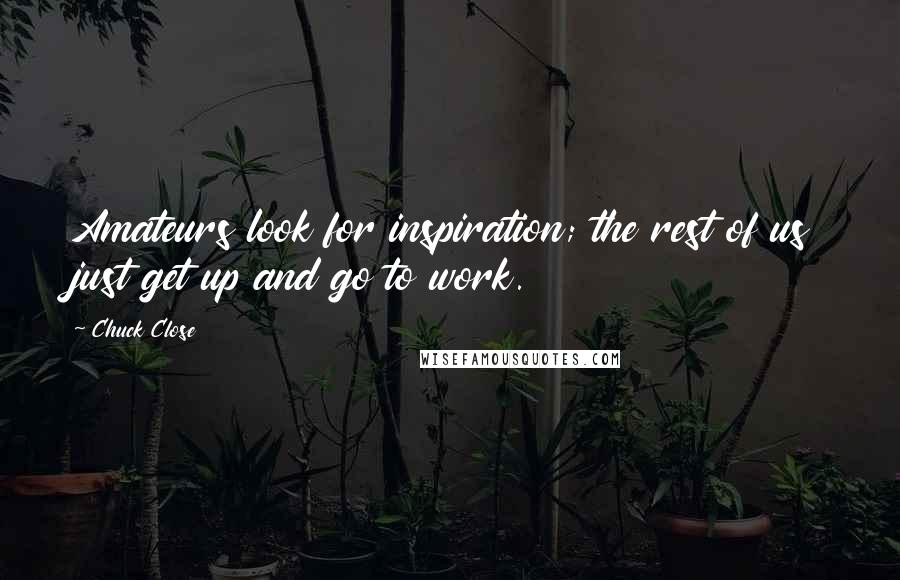 Chuck Close quotes: Amateurs look for inspiration; the rest of us just get up and go to work.