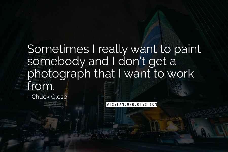 Chuck Close quotes: Sometimes I really want to paint somebody and I don't get a photograph that I want to work from.