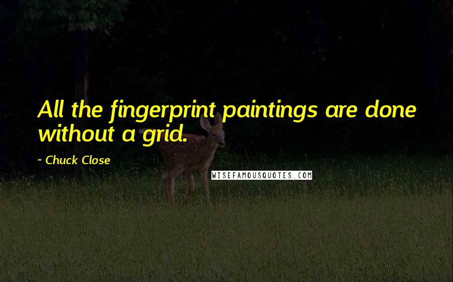 Chuck Close quotes: All the fingerprint paintings are done without a grid. Chuck Close quotes: All the fingerprint paintings are done without a grid.