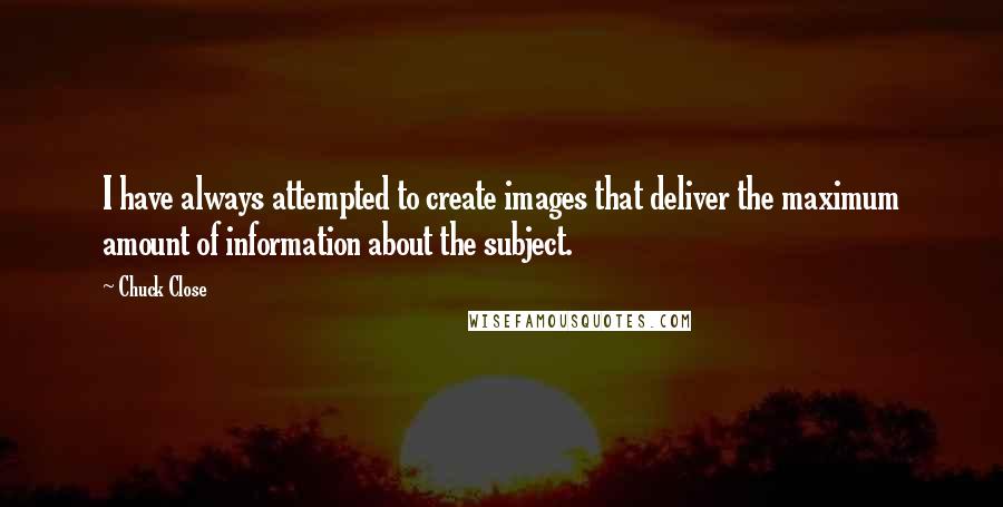 Chuck Close quotes: I have always attempted to create images that deliver the maximum amount of information about the subject. Chuck Close quotes: I have always attempted to create images that deliver the maximum amount of information about the subject.