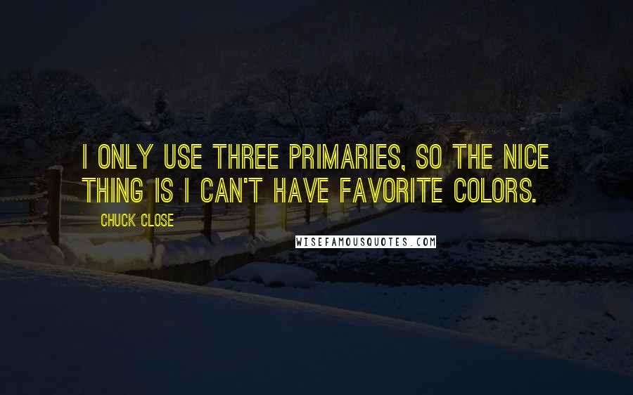 Chuck Close quotes: I only use three primaries, so the nice thing is I can't have favorite colors.