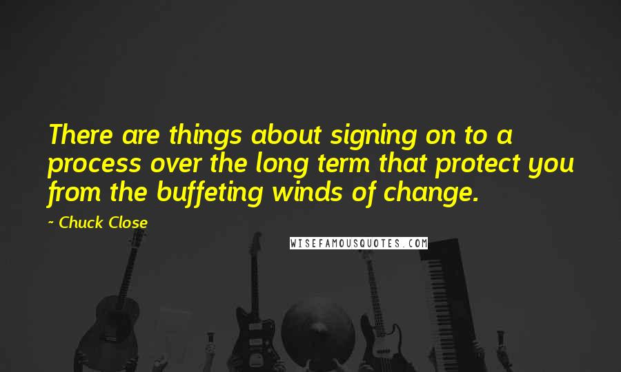 Chuck Close quotes: There are things about signing on to a process over the long term that protect you from the buffeting winds of change. Chuck Close quotes: There are things about signing on to a process over the long term that protect you from the buffeting winds of change.