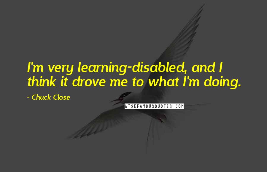 Chuck Close quotes: I'm very learning-disabled, and I think it drove me to what I'm doing.