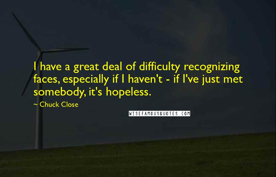 Chuck Close quotes: I have a great deal of difficulty recognizing faces, especially if I haven't - if I've just met somebody, it's hopeless. Chuck Close quotes: I have a great deal of difficulty recognizing faces, especially if I haven't - if I've just met somebody, it's hopeless.
