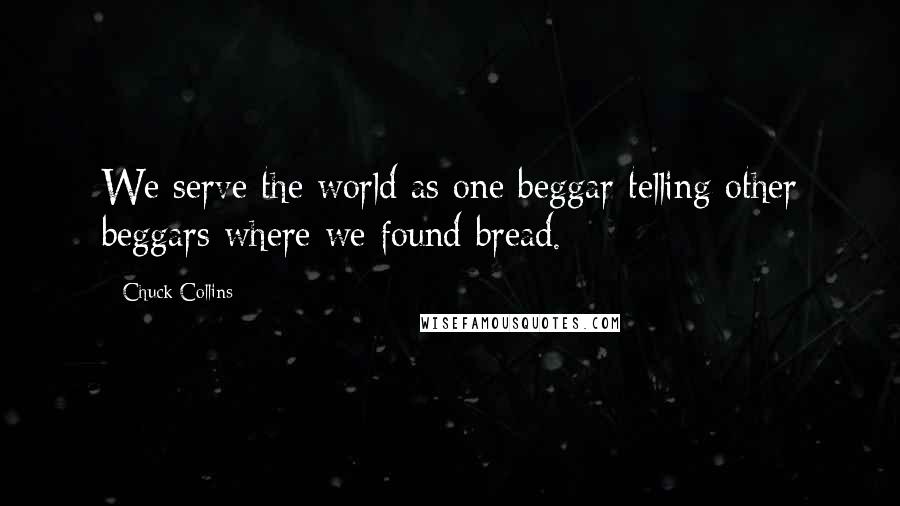 Chuck Collins quotes: We serve the world as one beggar telling other beggars where we found bread.