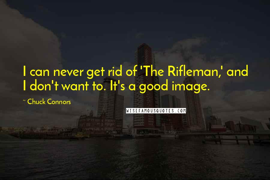 Chuck Connors quotes: I can never get rid of 'The Rifleman,' and I don't want to. It's a good image.