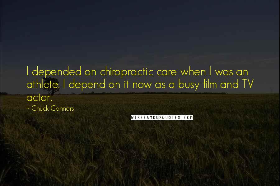 Chuck Connors quotes: I depended on chiropractic care when I was an athlete. I depend on it now as a busy film and TV actor.