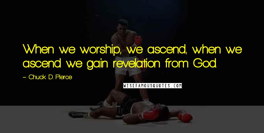 Chuck D. Pierce quotes: When we worship, we ascend, when we ascend we gain revelation from God.