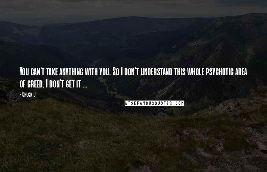 Chuck D quotes: You can't take anything with you. So I don't understand this whole psychotic area of greed, I don't get it ...