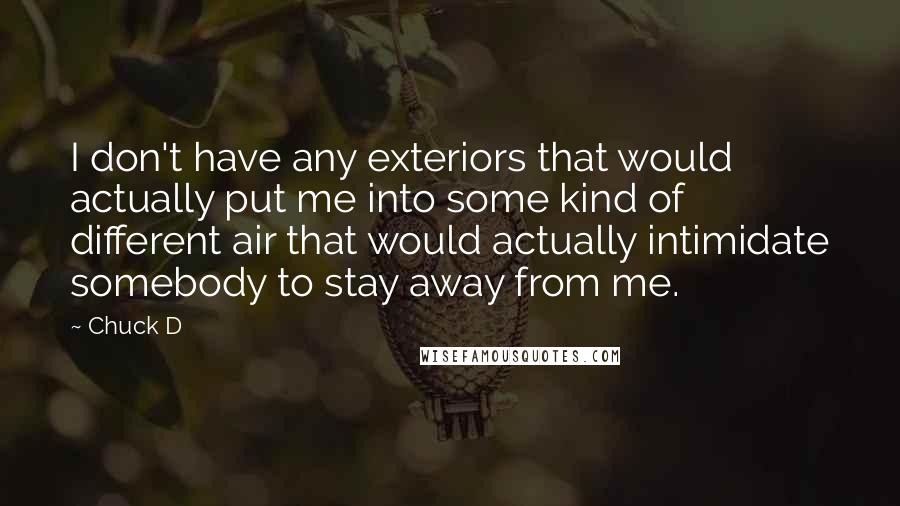 Chuck D quotes: I don't have any exteriors that would actually put me into some kind of different air that would actually intimidate somebody to stay away from me.