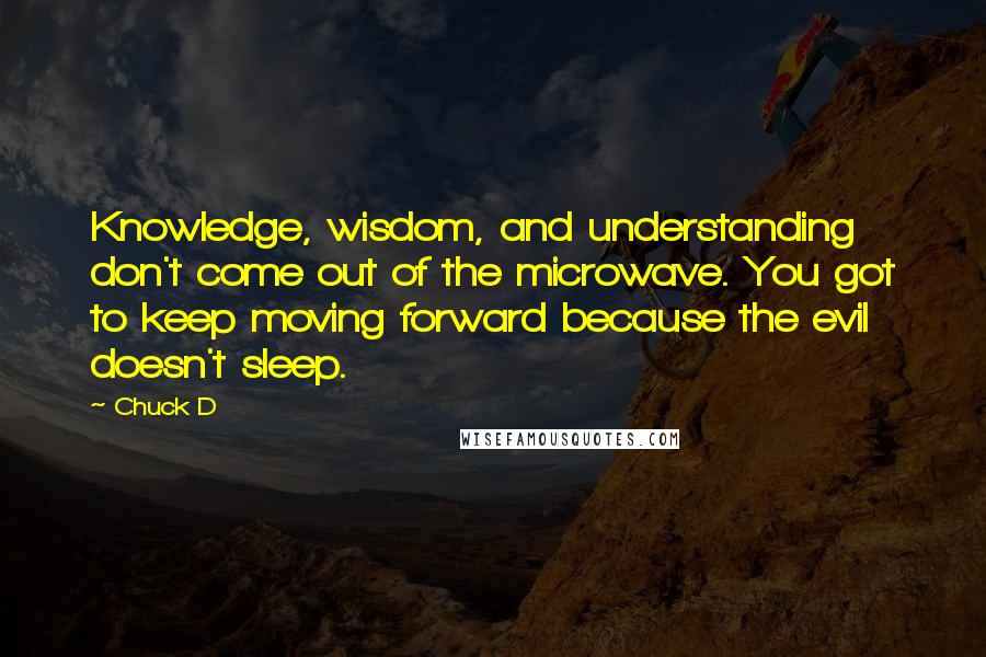 Chuck D quotes: Knowledge, wisdom, and understanding don't come out of the microwave. You got to keep moving forward because the evil doesn't sleep.