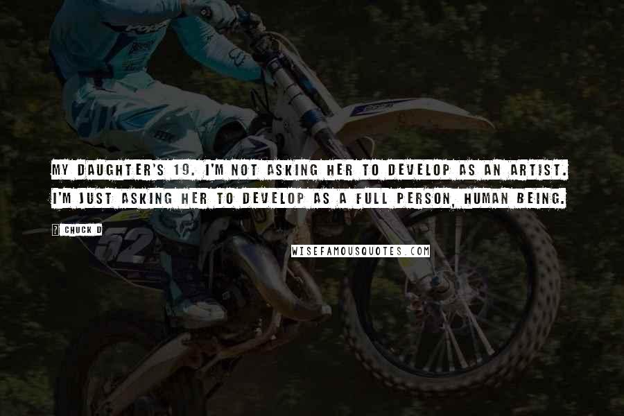 Chuck D quotes: My daughter's 19. I'm not asking her to develop as an artist. I'm just asking her to develop as a full person, human being.