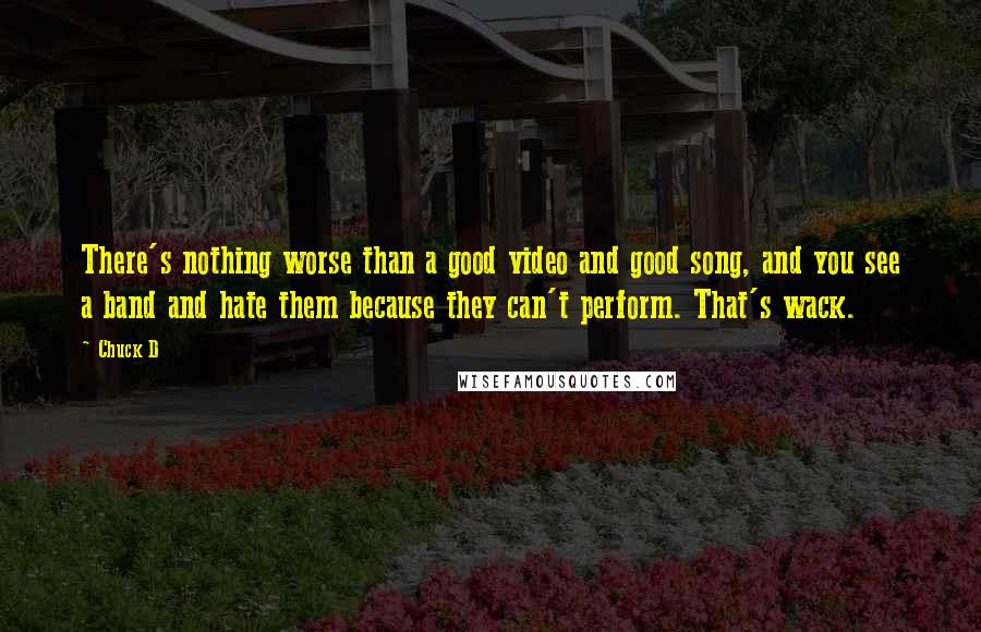 Chuck D quotes: There's nothing worse than a good video and good song, and you see a band and hate them because they can't perform. That's wack.