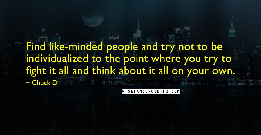 Chuck D quotes: Find like-minded people and try not to be individualized to the point where you try to fight it all and think about it all on your own.