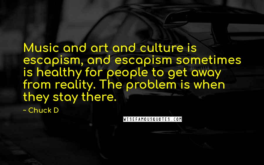 Chuck D quotes: Music and art and culture is escapism, and escapism sometimes is healthy for people to get away from reality. The problem is when they stay there.