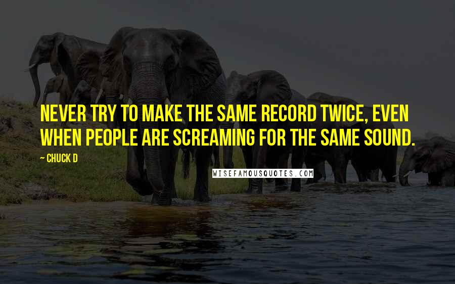 Chuck D quotes: Never try to make the same record twice, even when people are screaming for the same sound.