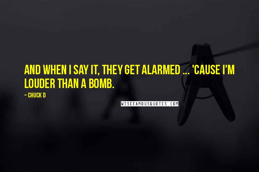 Chuck D quotes: And when I say it, they get alarmed ... 'Cause I'm louder than a bomb.