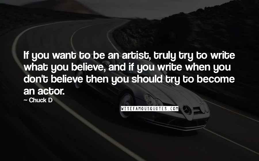 Chuck D quotes: If you want to be an artist, truly try to write what you believe, and if you write when you don't believe then you should try to become an actor.