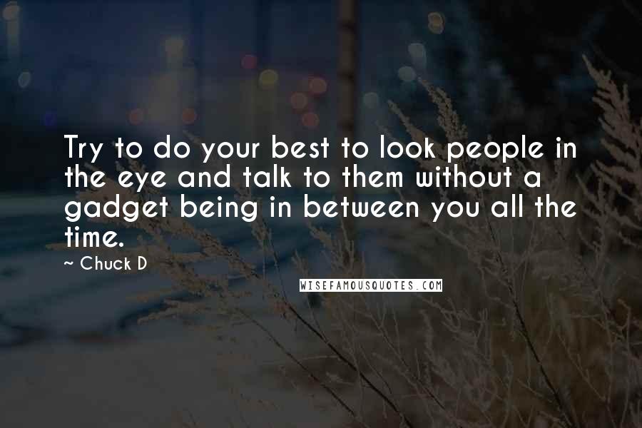 Chuck D quotes: Try to do your best to look people in the eye and talk to them without a gadget being in between you all the time.