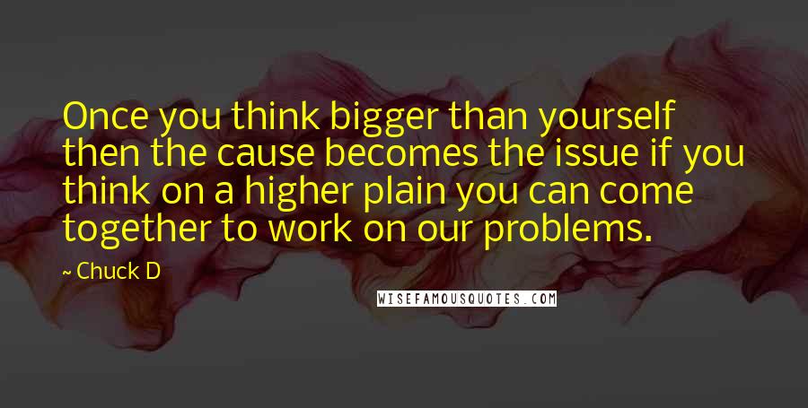 Chuck D quotes: Once you think bigger than yourself then the cause becomes the issue if you think on a higher plain you can come together to work on our problems.