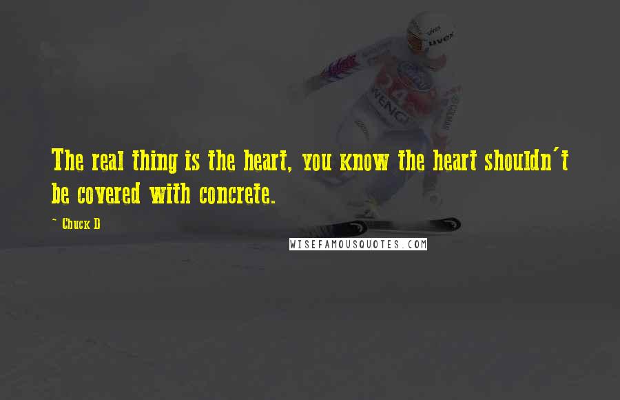 Chuck D quotes: The real thing is the heart, you know the heart shouldn't be covered with concrete.