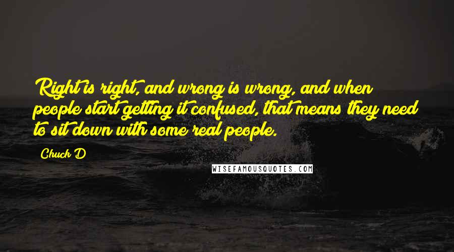 Chuck D quotes: Right is right, and wrong is wrong, and when people start getting it confused, that means they need to sit down with some real people.