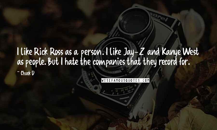 Chuck D quotes: I like Rick Ross as a person. I like Jay-Z and Kanye West as people. But I hate the companies that they record for.