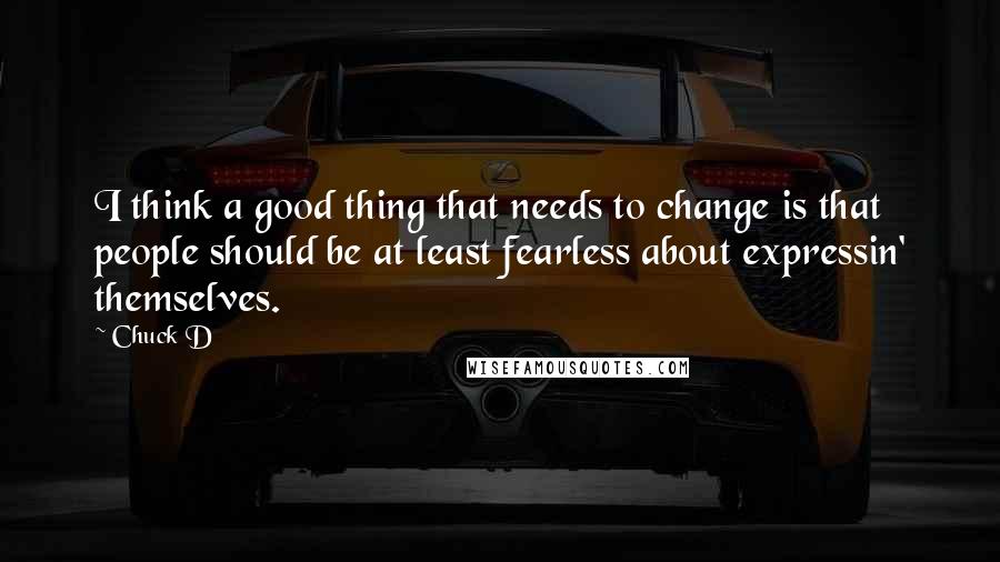 Chuck D quotes: I think a good thing that needs to change is that people should be at least fearless about expressin' themselves.