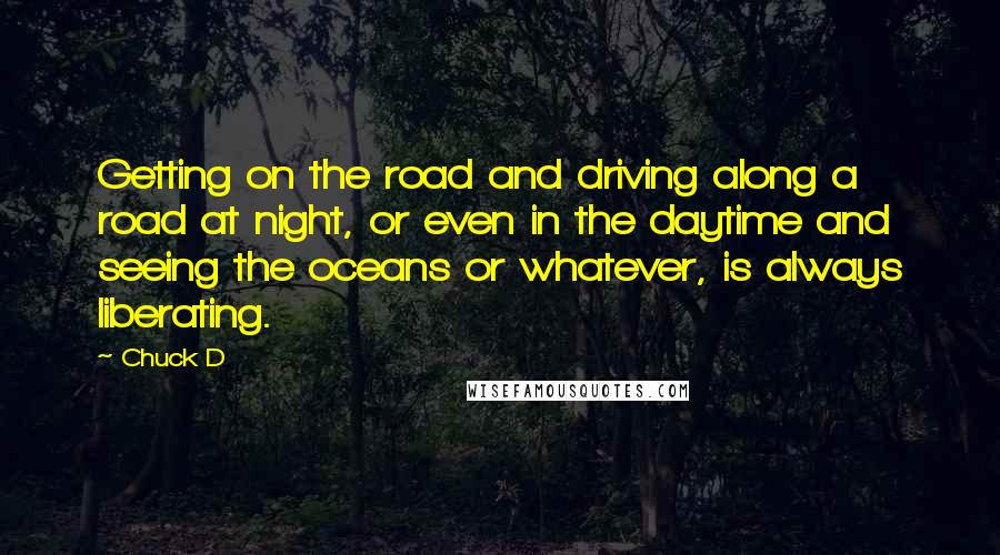 Chuck D quotes: Getting on the road and driving along a road at night, or even in the daytime and seeing the oceans or whatever, is always liberating.