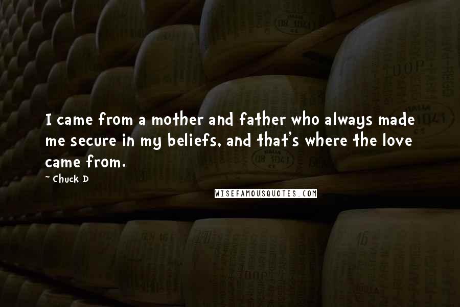 Chuck D quotes: I came from a mother and father who always made me secure in my beliefs, and that's where the love came from.