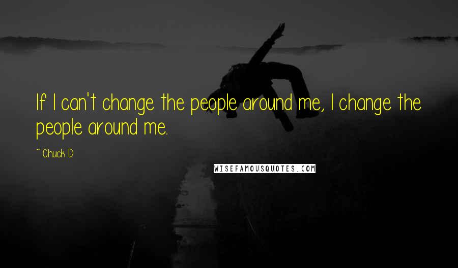 Chuck D quotes: If I can't change the people around me, I change the people around me.