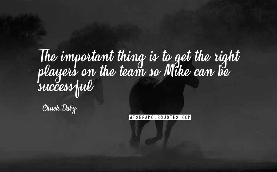 Chuck Daly quotes: The important thing is to get the right players on the team so Mike can be successful.