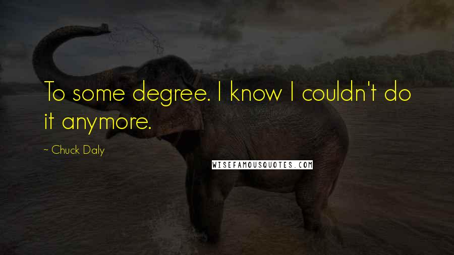 Chuck Daly quotes: To some degree. I know I couldn't do it anymore.