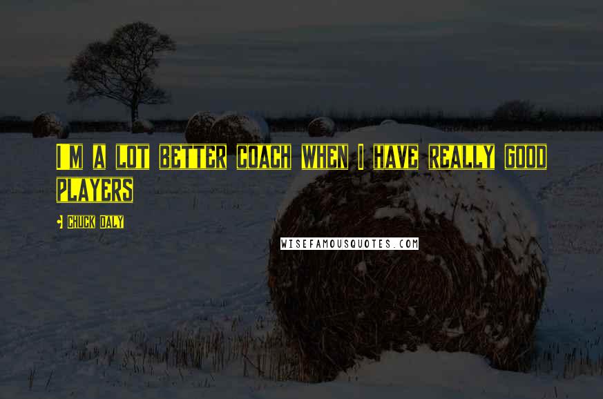 Chuck Daly quotes: I'm a lot better coach when I have really good players