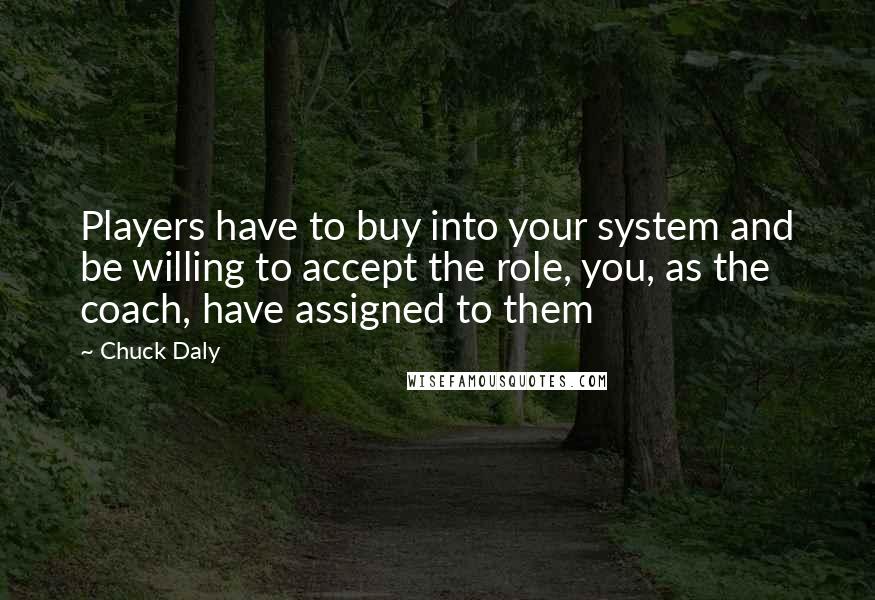 Chuck Daly quotes: Players have to buy into your system and be willing to accept the role, you, as the coach, have assigned to them Chuck Daly quotes: Players have to buy into your system and be willing to accept the role, you, as the coach, have assigned to them