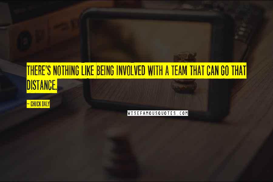 Chuck Daly quotes: There's nothing like being involved with a team that can go that distance.