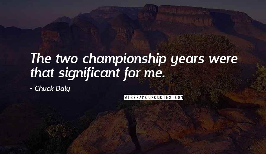 Chuck Daly quotes: The two championship years were that significant for me.