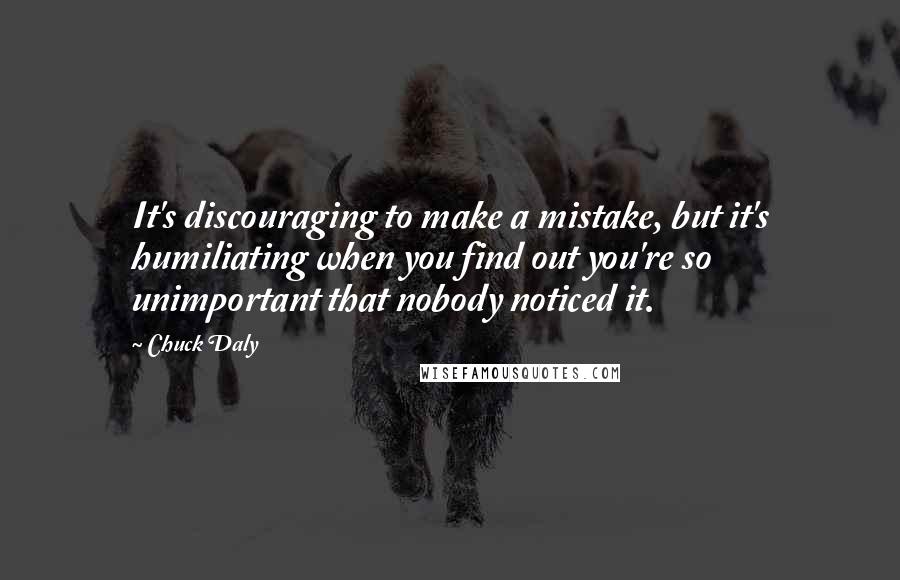 Chuck Daly quotes: It's discouraging to make a mistake, but it's humiliating when you find out you're so unimportant that nobody noticed it. Chuck Daly quotes: It's discouraging to make a mistake, but it's humiliating when you find out you're so unimportant that nobody noticed it.