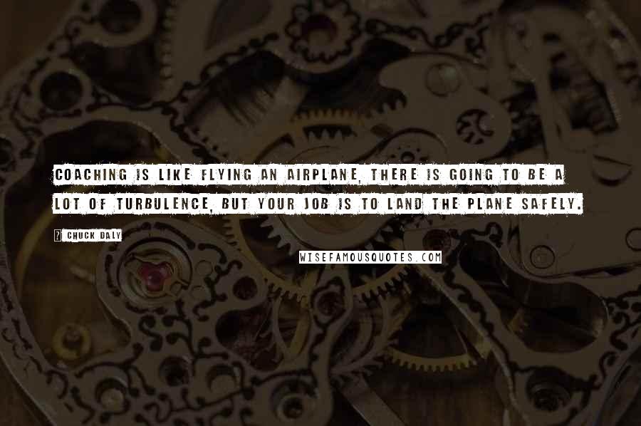 Chuck Daly quotes: Coaching is like flying an airplane, there is going to be a lot of turbulence, but your job is to land the plane safely. Chuck Daly quotes: Coaching is like flying an airplane, there is going to be a lot of turbulence, but your job is to land the plane safely.