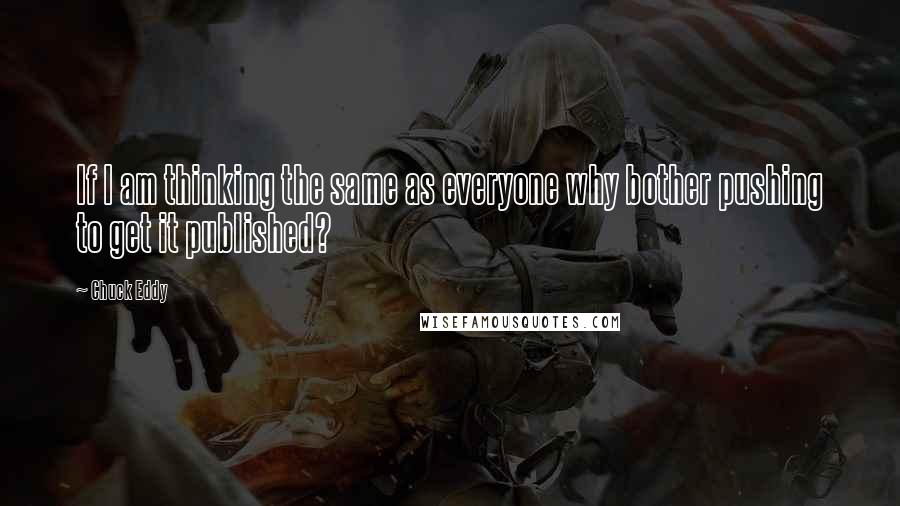 Chuck Eddy quotes: If I am thinking the same as everyone why bother pushing to get it published?