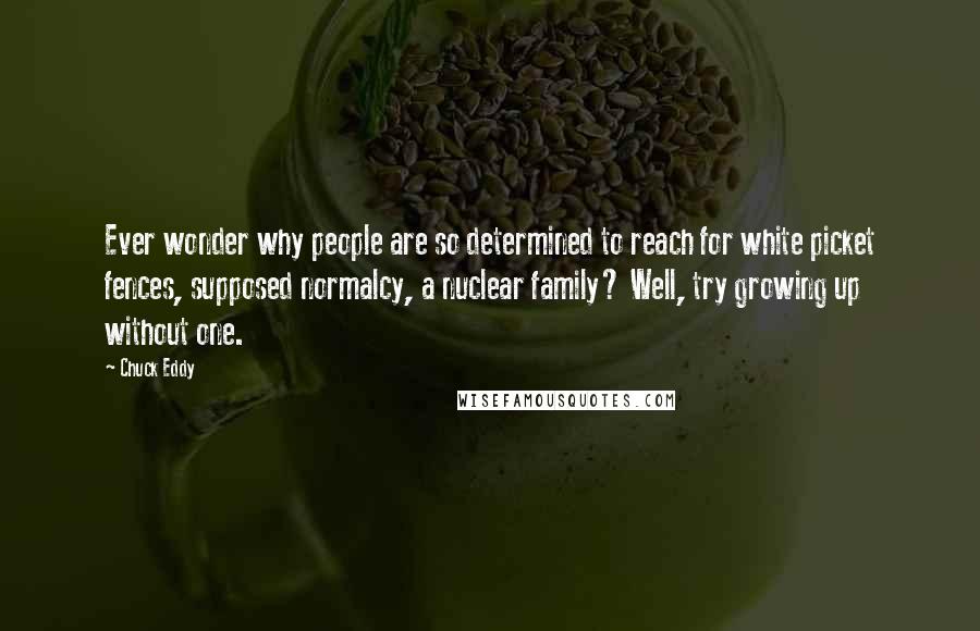 Chuck Eddy quotes: Ever wonder why people are so determined to reach for white picket fences, supposed normalcy, a nuclear family? Well, try growing up without one.