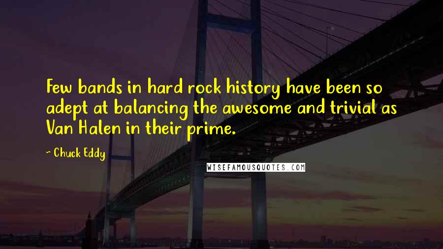 Chuck Eddy quotes: Few bands in hard rock history have been so adept at balancing the awesome and trivial as Van Halen in their prime.