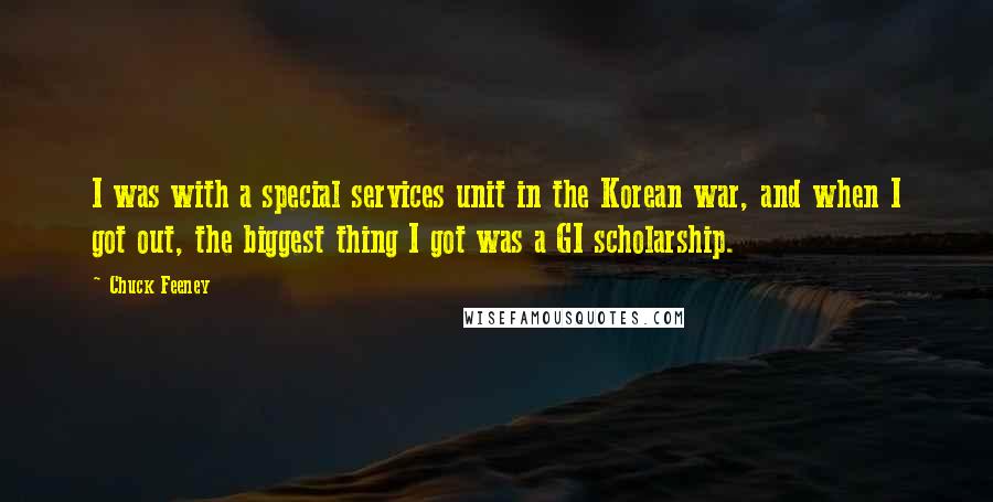 Chuck Feeney quotes: I was with a special services unit in the Korean war, and when I got out, the biggest thing I got was a GI scholarship. Chuck Feeney quotes: I was with a special services unit in the Korean war, and when I got out, the biggest thing I got was a GI scholarship.