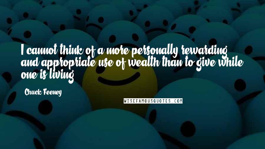 Chuck Feeney quotes: I cannot think of a more personally rewarding and appropriate use of wealth than to give while one is living. Chuck Feeney quotes: I cannot think of a more personally rewarding and appropriate use of wealth than to give while one is living.