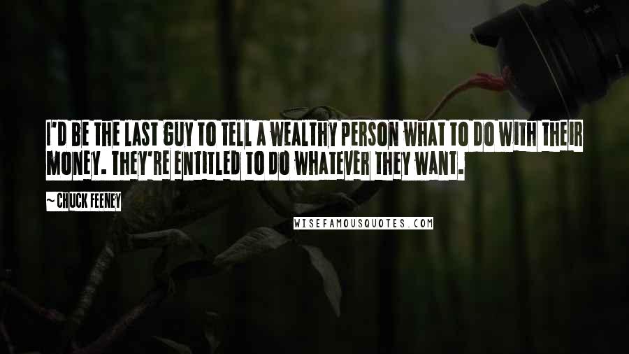 Chuck Feeney quotes: I'd be the last guy to tell a wealthy person what to do with their money. They're entitled to do whatever they want. Chuck Feeney quotes: I'd be the last guy to tell a wealthy person what to do with their money. They're entitled to do whatever they want.