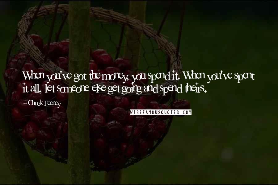 Chuck Feeney quotes: When you've got the money, you spend it. When you've spent it all, let someone else get going and spend theirs.
