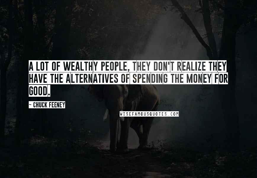 Chuck Feeney quotes: A lot of wealthy people, they don't realize they have the alternatives of spending the money for good. Chuck Feeney quotes: A lot of wealthy people, they don't realize they have the alternatives of spending the money for good.