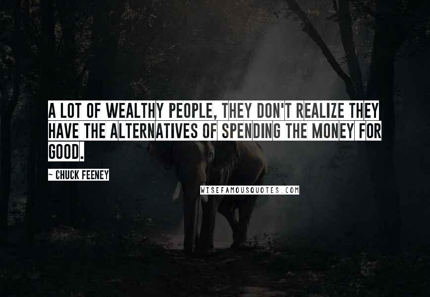 Chuck Feeney quotes: A lot of wealthy people, they don't realize they have the alternatives of spending the money for good.