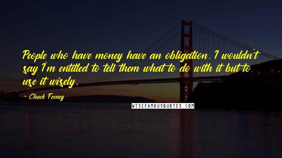 Chuck Feeney quotes: People who have money have an obligation. I wouldn't say I'm entitled to tell them what to do with it but to use it wisely. Chuck Feeney quotes: People who have money have an obligation. I wouldn't say I'm entitled to tell them what to do with it but to use it wisely.